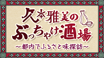 旅する水曜日　
久本雅美のぶっちゃけ酒場〜都内でふるさと味探訪〜